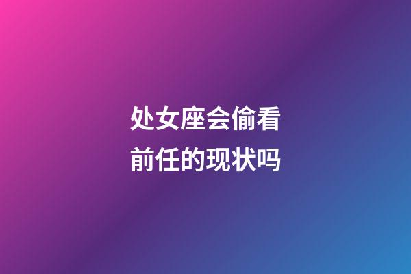 处女座会偷看前任的现状吗-第1张-星座运势-玄机派