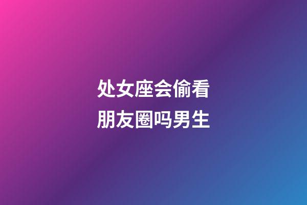 处女座会偷看朋友圈吗男生-第1张-星座运势-玄机派