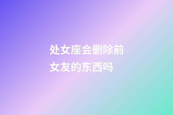 处女座会删除前女友的东西吗-第1张-星座运势-玄机派