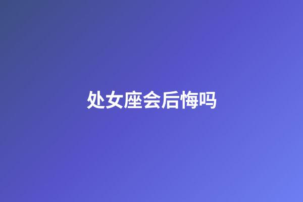 处女座会后悔吗-第1张-星座运势-玄机派