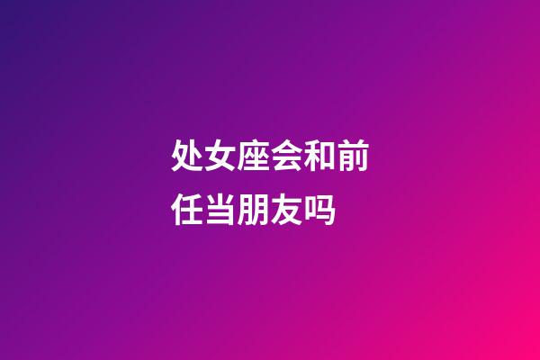 处女座会和前任当朋友吗-第1张-星座运势-玄机派