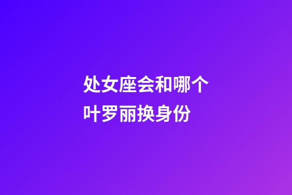 处女座会和哪个叶罗丽换身份-第1张-星座运势-玄机派