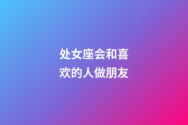 处女座会和喜欢的人做朋友-第1张-星座运势-玄机派