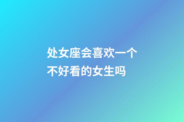 处女座会喜欢一个不好看的女生吗-第1张-星座运势-玄机派