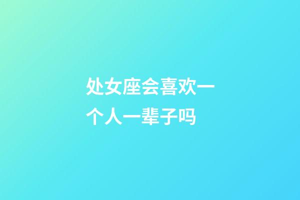 处女座会喜欢一个人一辈子吗-第1张-星座运势-玄机派