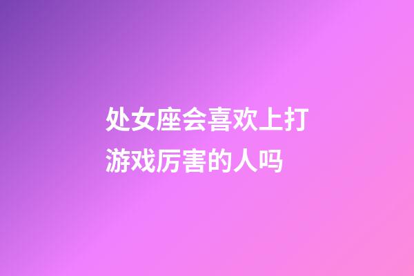 处女座会喜欢上打游戏厉害的人吗-第1张-星座运势-玄机派