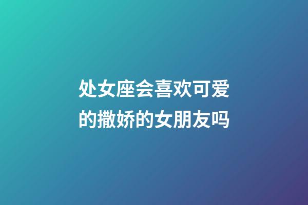 处女座会喜欢可爱的撒娇的女朋友吗-第1张-星座运势-玄机派