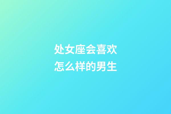 处女座会喜欢怎么样的男生-第1张-星座运势-玄机派