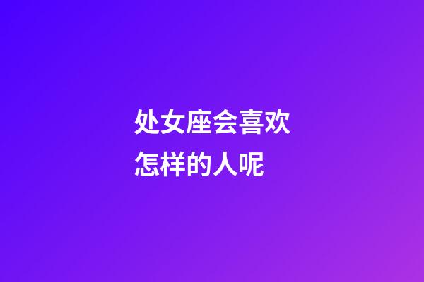 处女座会喜欢怎样的人呢-第1张-星座运势-玄机派