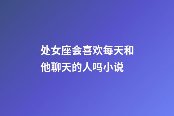 处女座会喜欢每天和他聊天的人吗小说-第1张-星座运势-玄机派