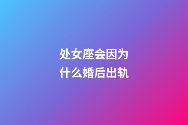 处女座会因为什么婚后出轨-第1张-星座运势-玄机派