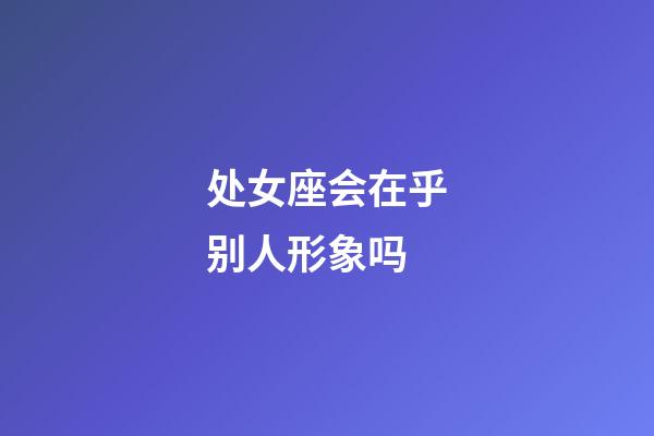 处女座会在乎别人形象吗-第1张-星座运势-玄机派