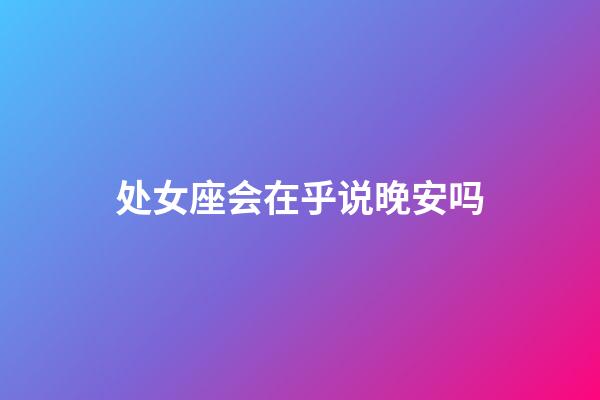 处女座会在乎说晚安吗-第1张-星座运势-玄机派