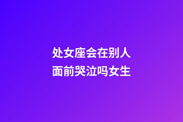 处女座会在别人面前哭泣吗女生-第1张-星座运势-玄机派