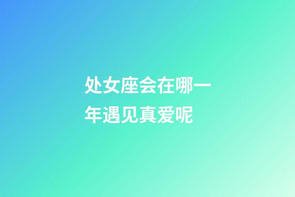 处女座会在哪一年遇见真爱呢-第1张-星座运势-玄机派