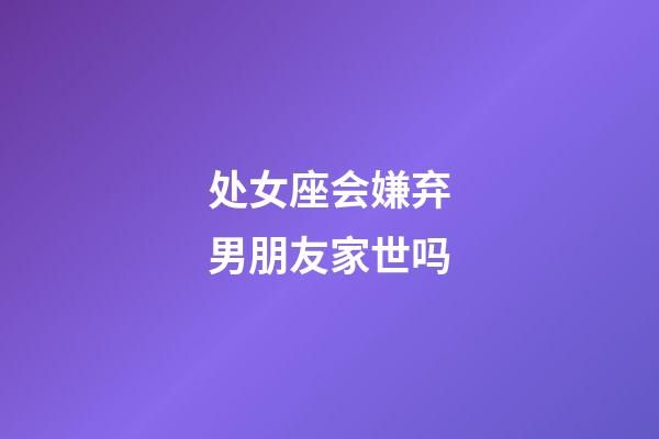 处女座会嫌弃男朋友家世吗-第1张-星座运势-玄机派