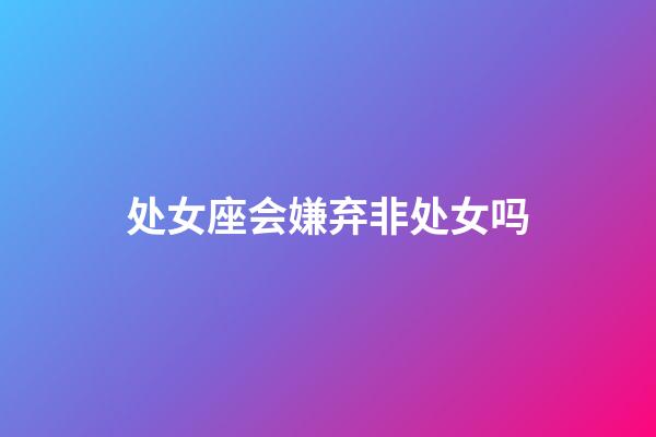 处女座会嫌弃非处女吗-第1张-星座运势-玄机派