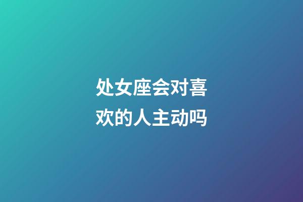 处女座会对喜欢的人主动吗-第1张-星座运势-玄机派