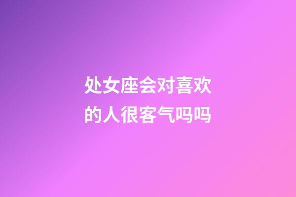 处女座会对喜欢的人很客气吗吗-第1张-星座运势-玄机派