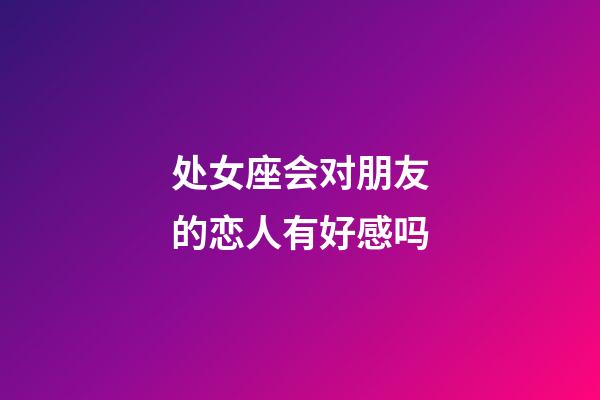 处女座会对朋友的恋人有好感吗-第1张-星座运势-玄机派