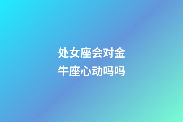 处女座会对金牛座心动吗吗-第1张-星座运势-玄机派