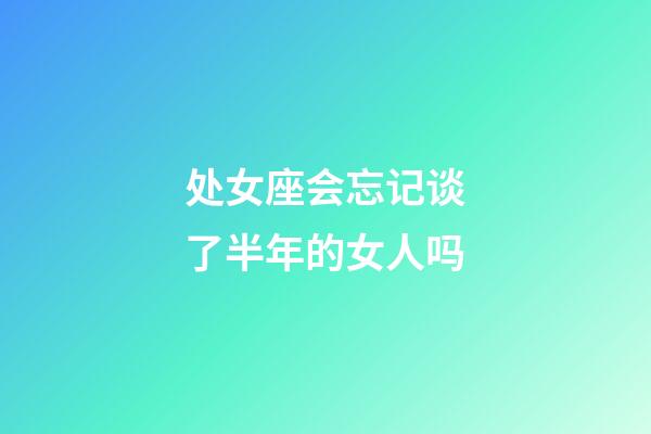 处女座会忘记谈了半年的女人吗-第1张-星座运势-玄机派