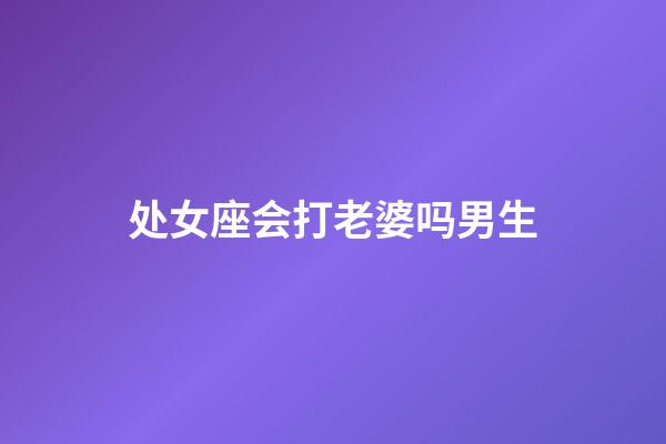 处女座会打老婆吗男生-第1张-星座运势-玄机派