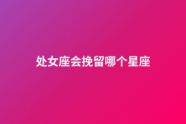 处女座会挽留哪个星座-第1张-星座运势-玄机派