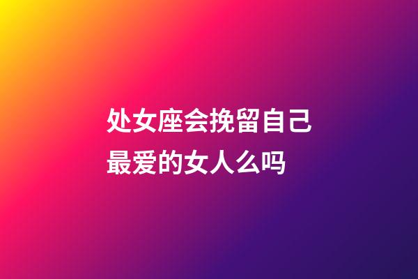 处女座会挽留自己最爱的女人么吗-第1张-星座运势-玄机派