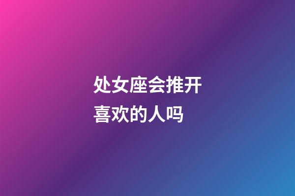 处女座会推开喜欢的人吗-第1张-星座运势-玄机派