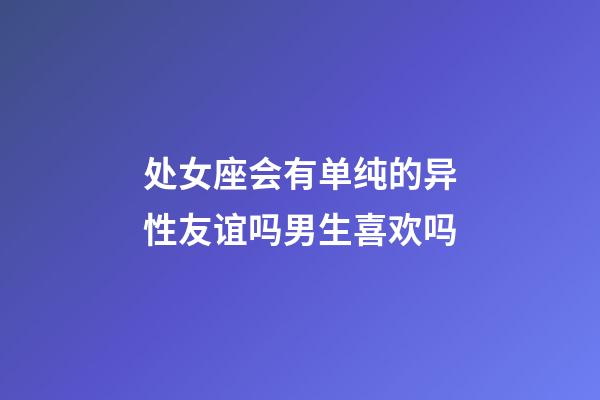 处女座会有单纯的异性友谊吗男生喜欢吗-第1张-星座运势-玄机派