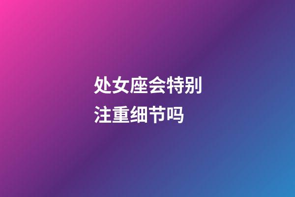 处女座会特别注重细节吗-第1张-星座运势-玄机派