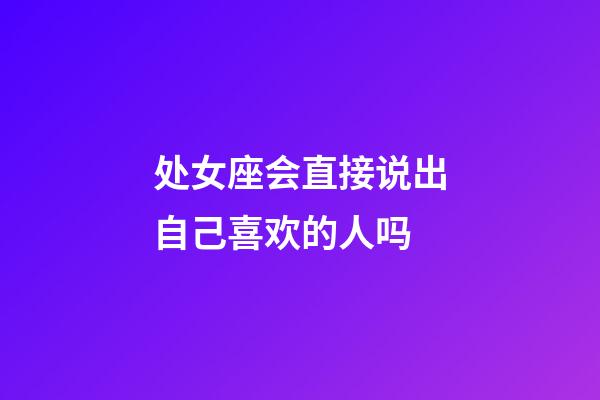 处女座会直接说出自己喜欢的人吗-第1张-星座运势-玄机派