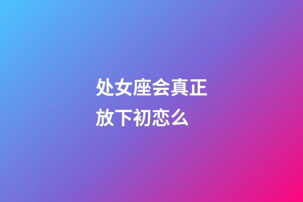 处女座会真正放下初恋么-第1张-星座运势-玄机派