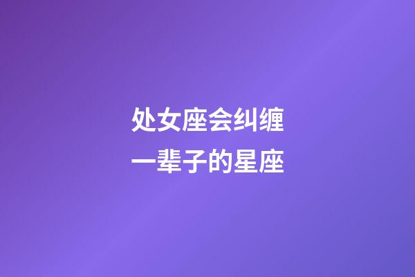 处女座会纠缠一辈子的星座-第1张-星座运势-玄机派