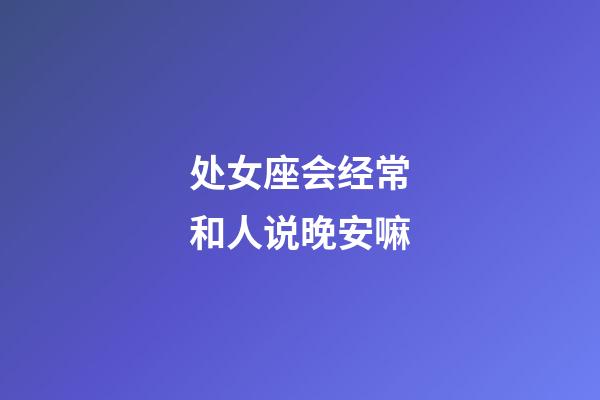 处女座会经常和人说晚安嘛-第1张-星座运势-玄机派