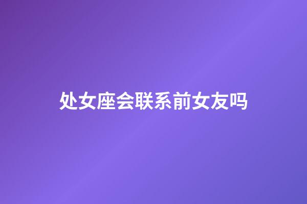 处女座会联系前女友吗-第1张-星座运势-玄机派