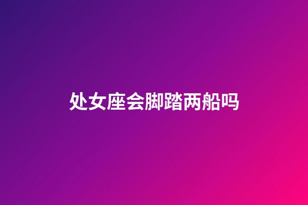 处女座会脚踏两船吗-第1张-星座运势-玄机派