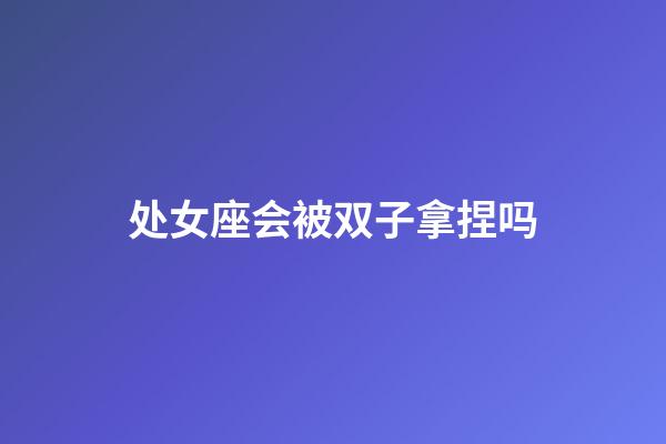 处女座会被双子拿捏吗-第1张-星座运势-玄机派