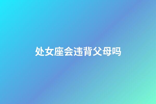 处女座会违背父母吗-第1张-星座运势-玄机派