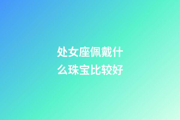 处女座佩戴什么珠宝比较好-第1张-星座运势-玄机派