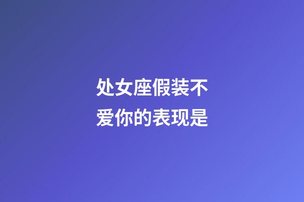 处女座假装不爱你的表现是-第1张-星座运势-玄机派