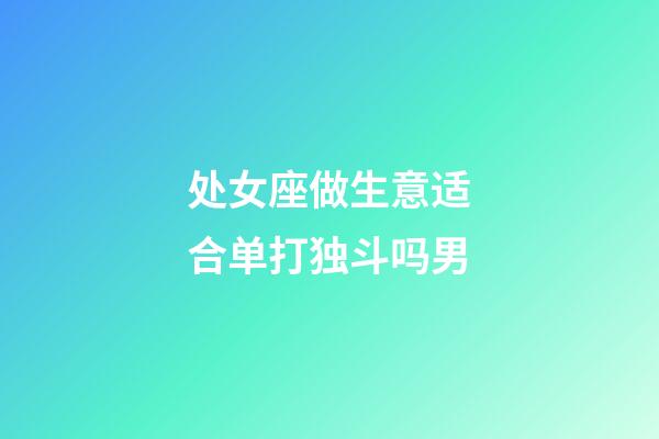 处女座做生意适合单打独斗吗男-第1张-星座运势-玄机派