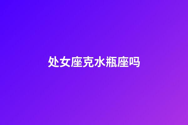 处女座克水瓶座吗-第1张-星座运势-玄机派
