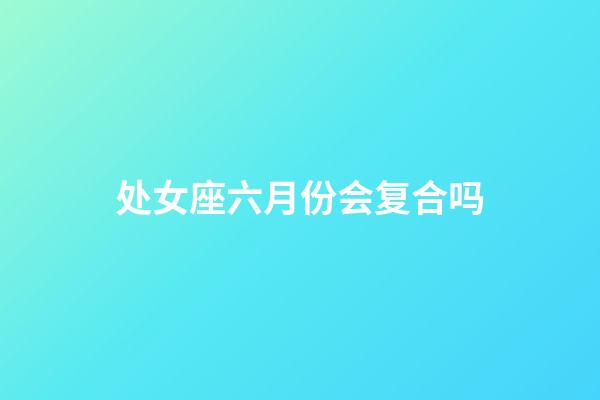 处女座六月份会复合吗-第1张-星座运势-玄机派