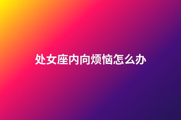 处女座内向烦恼怎么办-第1张-星座运势-玄机派