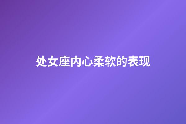 处女座内心柔软的表现-第1张-星座运势-玄机派