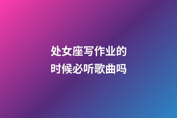 处女座写作业的时候必听歌曲吗-第1张-星座运势-玄机派