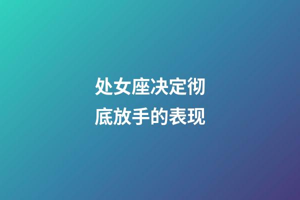 处女座决定彻底放手的表现-第1张-星座运势-玄机派