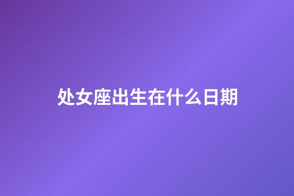 处女座出生在什么日期-第1张-星座运势-玄机派